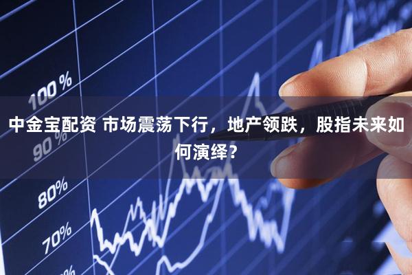 中金宝配资 市场震荡下行，地产领跌，股指未来如何演绎？
