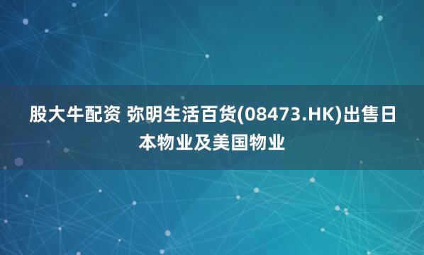 股大牛配资 弥明生活百货(08473.HK)出售日本物业及美国物业