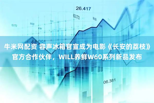 牛米网配资 容声冰箱官宣成为电影《长安的荔枝》官方合作伙伴，WILL养鲜W60系列新品发布