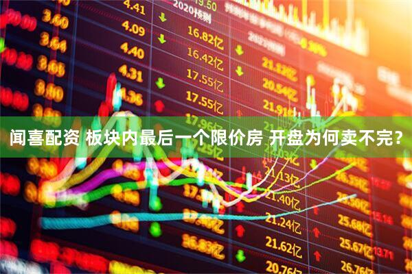 闻喜配资 板块内最后一个限价房 开盘为何卖不完？
