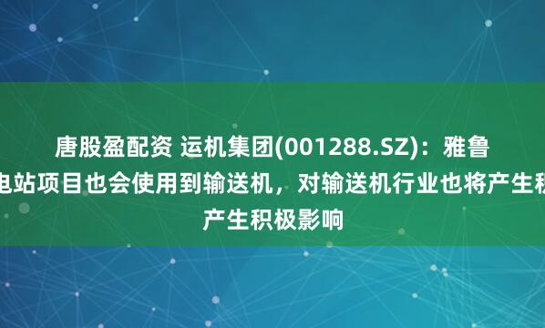 唐股盈配资 运机集团(001288.SZ)：雅鲁藏布江电站项目也会使用到输送机，对输送机行业也将产生积极影响