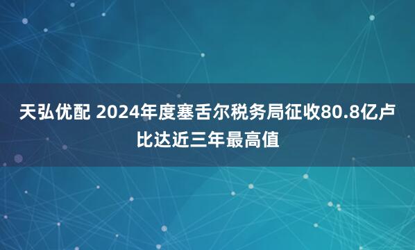 天弘优配 2024年度塞舌尔税务局征收80.8亿卢比达近三年最高值