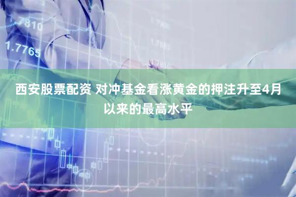 西安股票配资 对冲基金看涨黄金的押注升至4月以来的最高水平