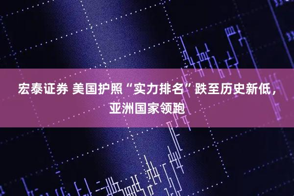 宏泰证券 美国护照“实力排名”跌至历史新低，亚洲国家领跑
