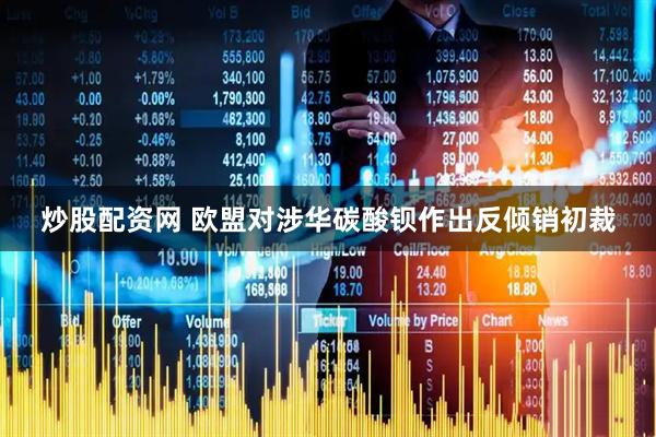 炒股配资网 欧盟对涉华碳酸钡作出反倾销初裁