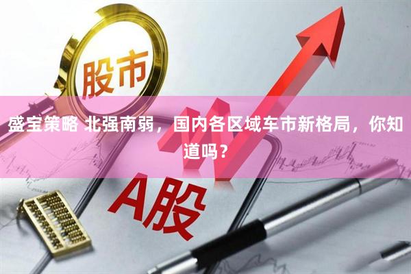 盛宝策略 北强南弱，国内各区域车市新格局，你知道吗？