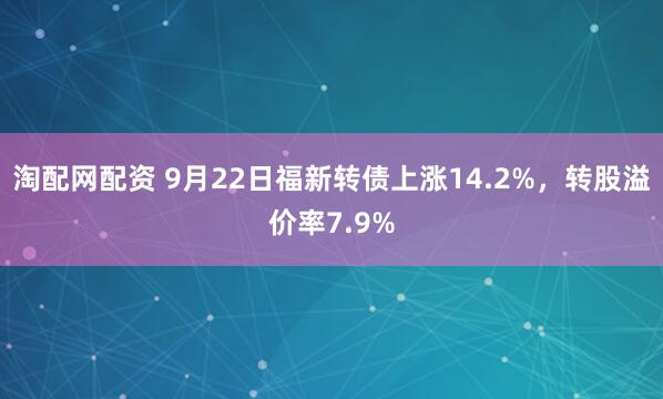淘配网配资 9月22日福新转债上涨14.2%，转股溢价率7.9%