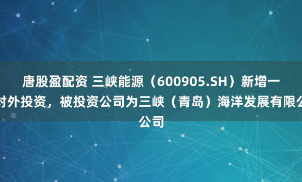 唐股盈配资 三峡能源（600905.SH）新增一起对外投资，被投资公司为三峡（青岛）海洋发展有限公司