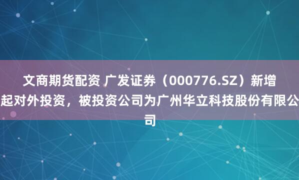 文商期货配资 广发证券（000776.SZ）新增一起对外投资，被投资公司为广州华立科技股份有限公司