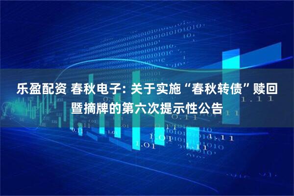 乐盈配资 春秋电子: 关于实施“春秋转债”赎回暨摘牌的第六次提示性公告