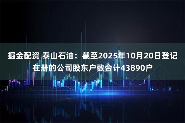 掘金配资 泰山石油：截至2025年10月20日登记在册的公司股东户数合计43890户