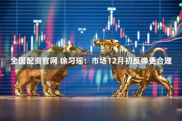 全国配资官网 徐习瑶：市场12月初反弹更合理