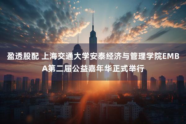 盈透股配 上海交通大学安泰经济与管理学院EMBA第二届公益嘉年华正式举行