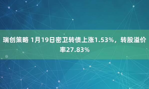 瑞创策略 1月19日密卫转债上涨1.53%，转股溢价率27.83%