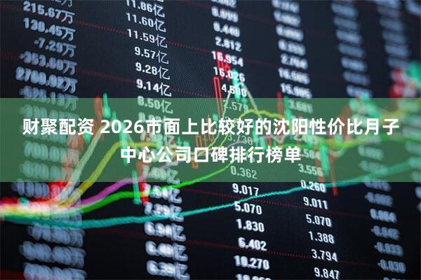 财聚配资 2026市面上比较好的沈阳性价比月子中心公司口碑排行榜单