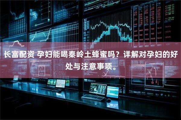 长富配资 孕妇能喝秦岭土蜂蜜吗？详解对孕妇的好处与注意事项。