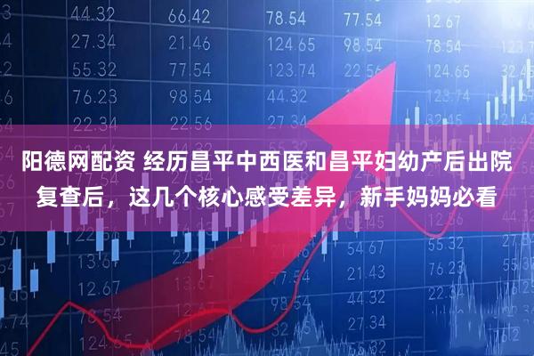 阳德网配资 经历昌平中西医和昌平妇幼产后出院复查后，这几个核心感受差异，新手妈妈必看