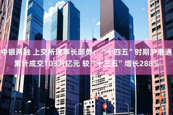 中银两融 上交所理事长邱勇：“十四五”时期沪港通累计成交103万亿元 较“十三五”增长288%