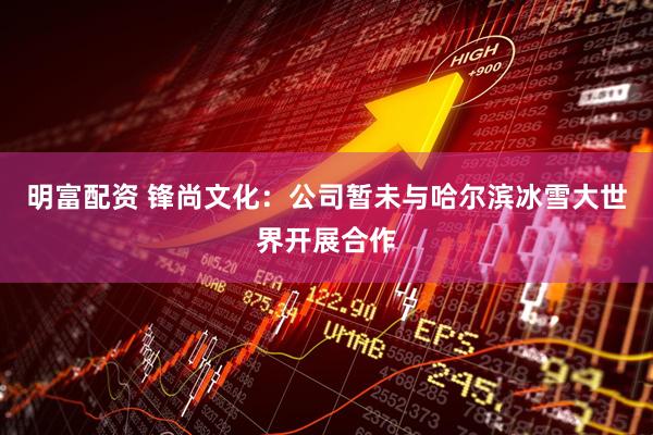 明富配资 锋尚文化：公司暂未与哈尔滨冰雪大世界开展合作