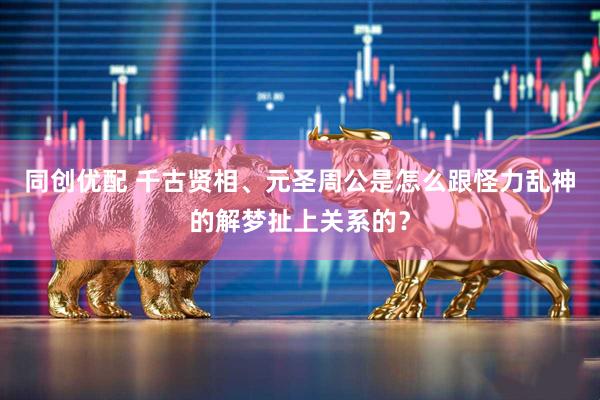 同创优配 千古贤相、元圣周公是怎么跟怪力乱神的解梦扯上关系的？