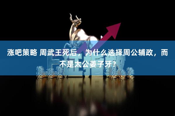 涨吧策略 周武王死后，为什么选择周公辅政，而不是太公姜子牙？