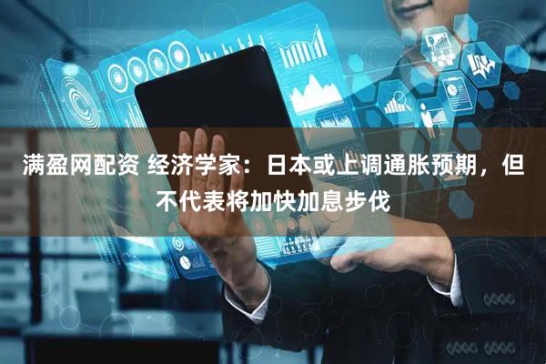 满盈网配资 经济学家：日本或上调通胀预期，但不代表将加快加息步伐
