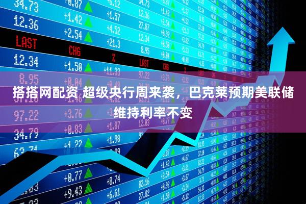 搭搭网配资 超级央行周来袭，巴克莱预期美联储维持利率不变