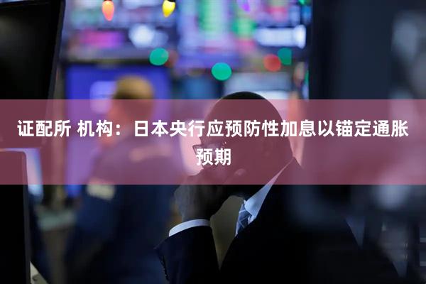 证配所 机构：日本央行应预防性加息以锚定通胀预期