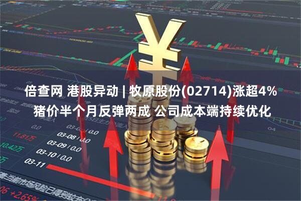 倍查网 港股异动 | 牧原股份(02714)涨超4% 猪价半个月反弹两成 公司成本端持续优化
