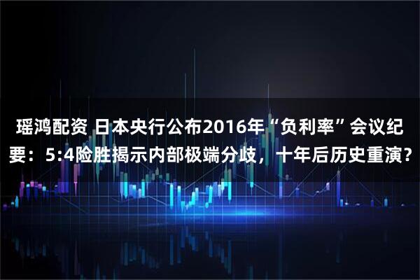 瑶鸿配资 日本央行公布2016年“负利率”会议纪要：5:4险胜揭示内部极端分歧，十年后历史重演？