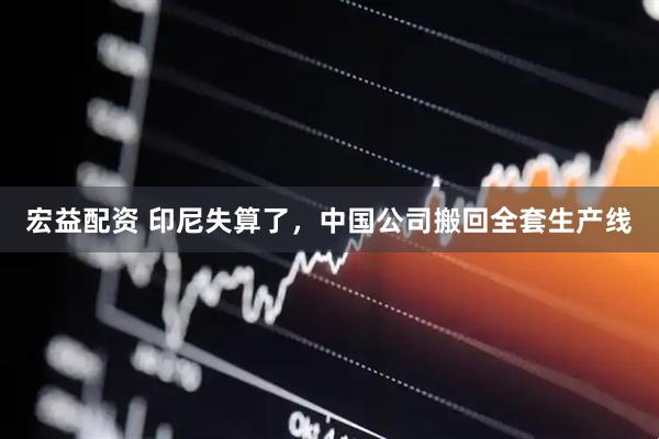 宏益配资 印尼失算了，中国公司搬回全套生产线