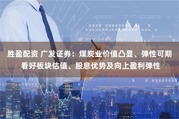 胜盈配资 广发证券：煤炭业价值凸显、弹性可期 看好板块估值、股息优势及向上盈利弹性